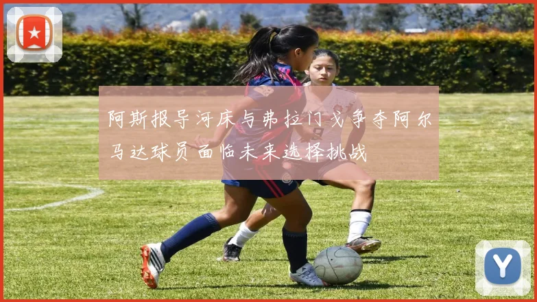阿斯报导河床与弗拉门戈争夺阿尔马达球员面临未来选择挑战