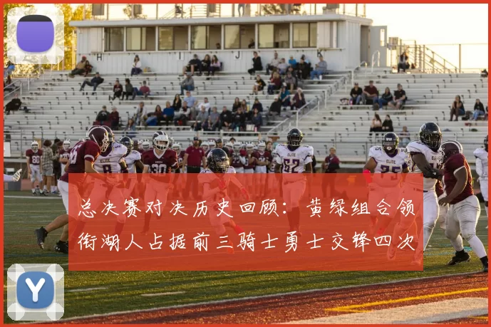 总决赛对决历史回顾：黄绿组合领衔湖人占据前三骑士勇士交锋四次