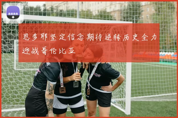 恩多耶坚定信念期待逆转历史全力迎战哥伦比亚