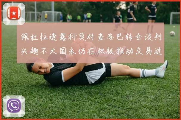 佩杜拉透露科莫对查洛巴转会谈判兴趣不大国米仍在积极推动交易进程