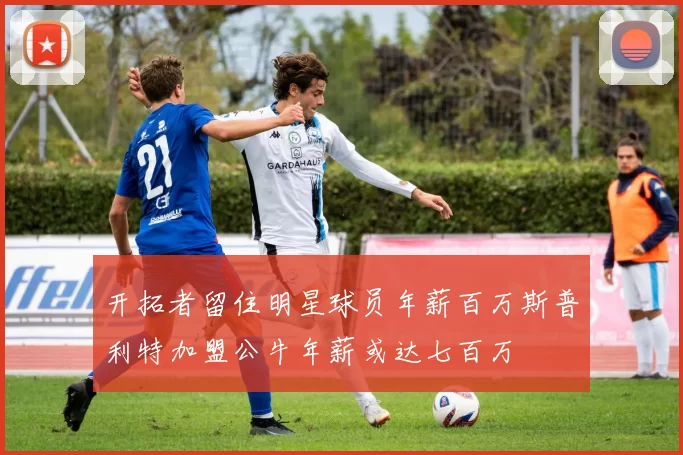 开拓者留住明星球员年薪百万斯普利特加盟公牛年薪或达七百万