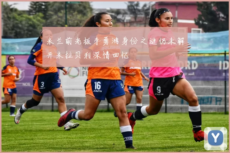 米兰前老板李勇鸿身份之谜仍未解开米拉贝利深情回忆
