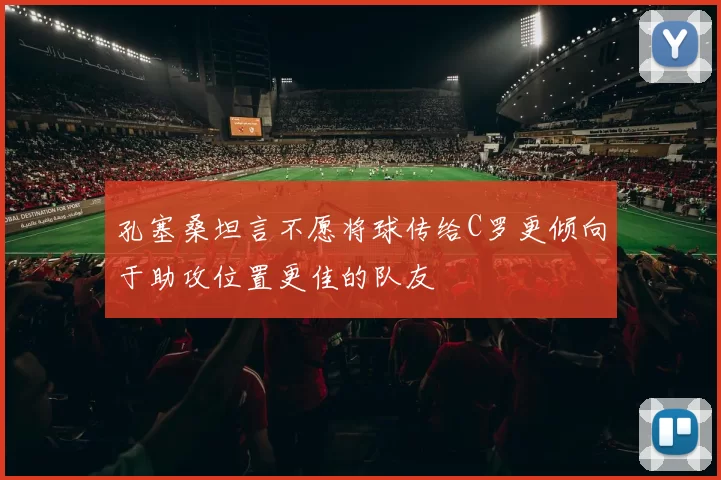 孔塞桑坦言不愿将球传给C罗更倾向于助攻位置更佳的队友