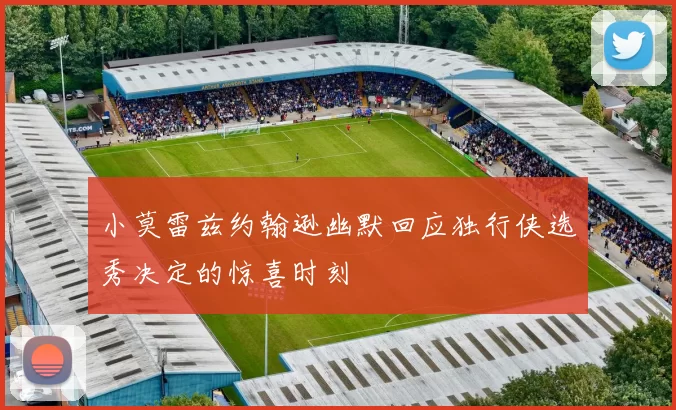 小莫雷兹约翰逊幽默回应独行侠选秀决定的惊喜时刻