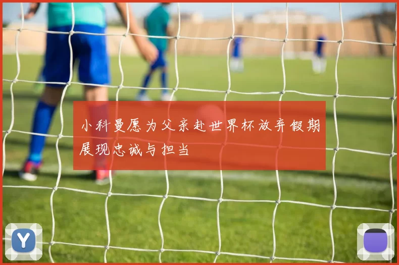 小科曼愿为父亲赴世界杯放弃假期展现忠诚与担当