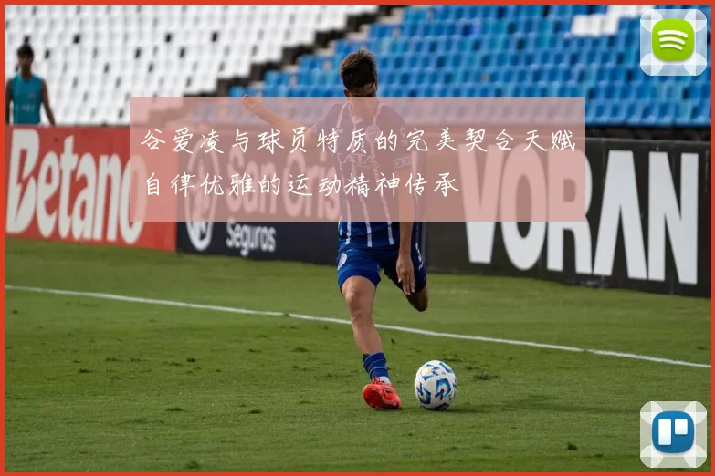 谷爱凌与球员特质的完美契合天赋自律优雅的运动精神传承