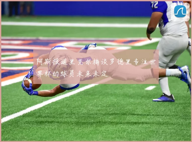 阿斯报道里克尔梅谈罗德里专注世界杯的球员未来未定