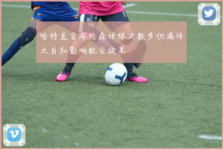 哈特直言布伦森传球次数多但漏传太自私影响配合效果