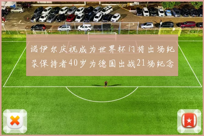 诺伊尔庆祝成为世界杯门将出场纪录保持者40岁为德国出战21场纪念照曝光