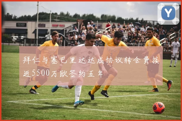 拜仁与塞巴里达达成协议转会费接近5500万欧签约五年