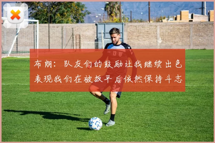 布朗：队友们的鼓励让我继续出色表现我们在被扳平后依然保持斗志