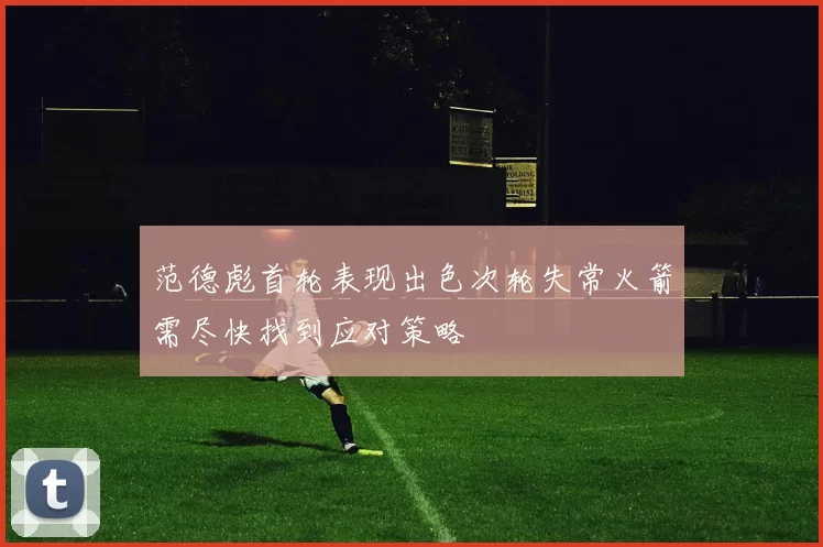 范德彪首轮表现出色次轮失常火箭需尽快找到应对策略