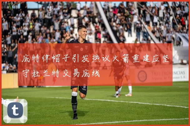 底特律帽子引发热议火箭重建应坚守杜兰特交易底线