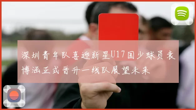 深圳青年队喜迎新星U17国少球员袁博涵正式晋升一线队展望未来