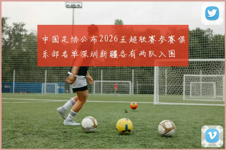 中国足协公布2026五超联赛参赛俱乐部名单深圳新疆各有两队入围