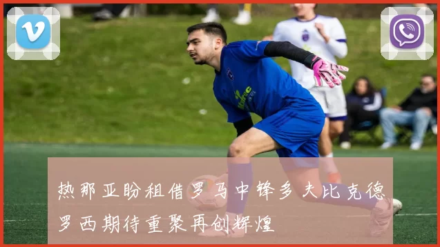 热那亚盼租借罗马中锋多夫比克德罗西期待重聚再创辉煌