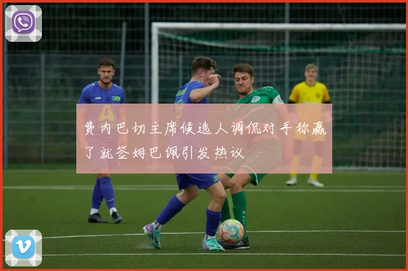 费内巴切主席候选人调侃对手称赢了就签姆巴佩引发热议