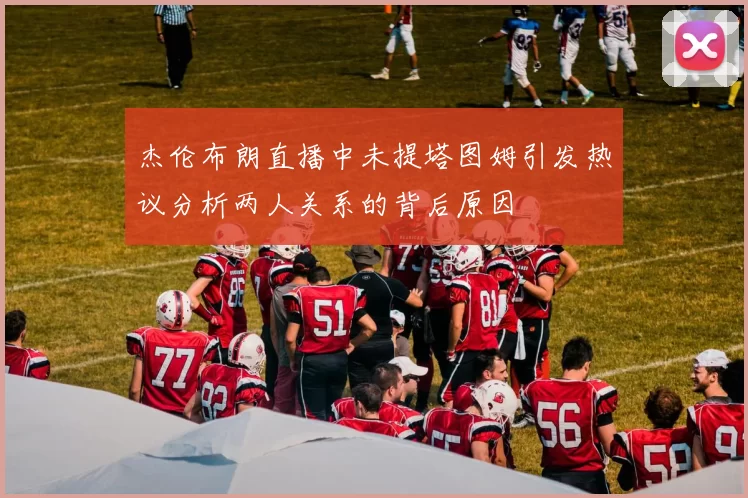 杰伦布朗直播中未提塔图姆引发热议分析两人关系的背后原因