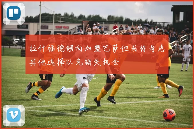 拉什福德倾向加盟巴萨但或将考虑其他选择以免错失机会