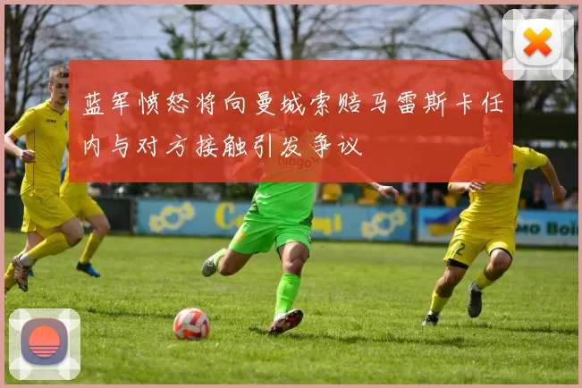 蓝军愤怒将向曼城索赔马雷斯卡任内与对方接触引发争议