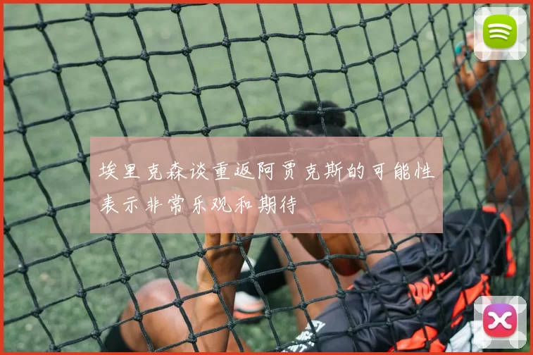 埃里克森谈重返阿贾克斯的可能性表示非常乐观和期待