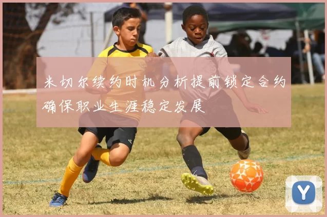 米切尔续约时机分析提前锁定合约确保职业生涯稳定发展