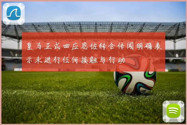皇马正式回应恩佐转会传闻明确表示未进行任何接触与行动
